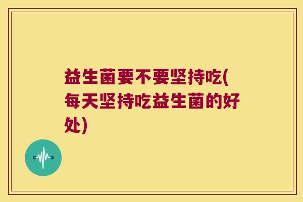 益生菌要不要坚持吃(每天坚持吃益生菌的好处)