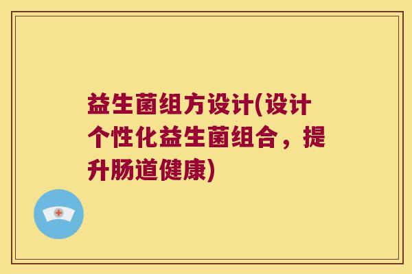 益生菌组方设计(设计个性化益生菌组合，提升肠道健康)