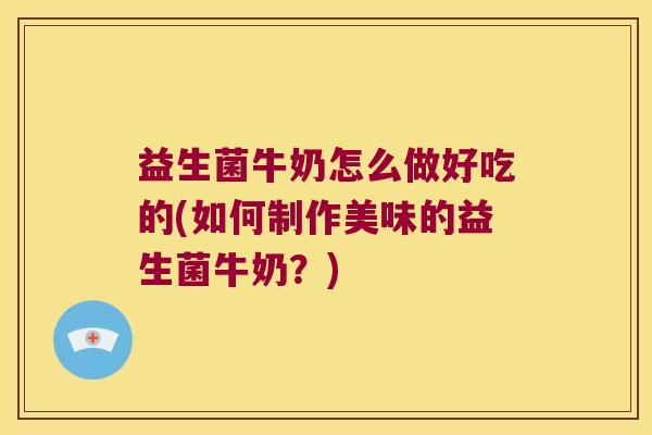 益生菌牛奶怎么做好吃的(如何制作美味的益生菌牛奶?) 益生菌牛奶怎么做好吃的(如何制作美味的益生菌牛奶?)