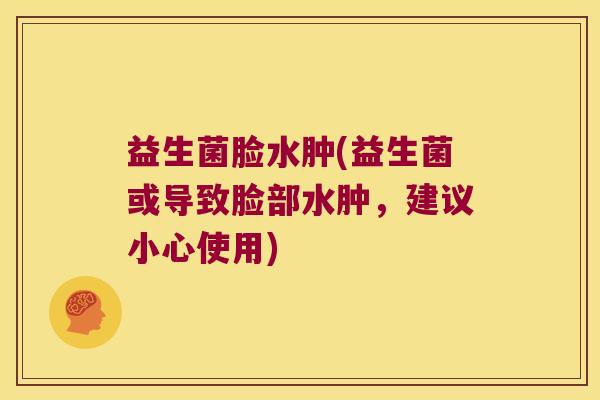 益生菌脸水肿(益生菌或导致脸部水肿，建议小心使用)