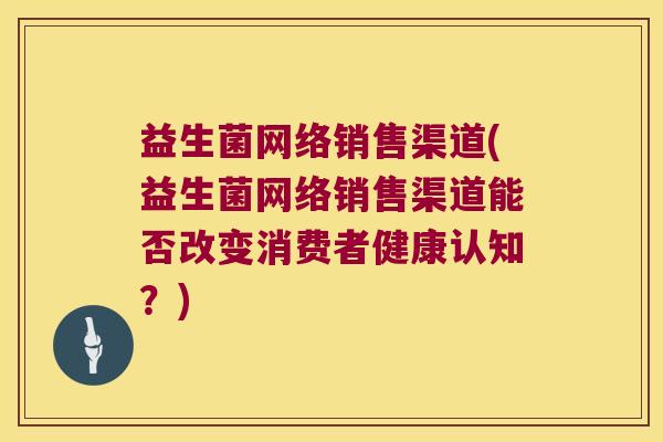 益生菌网络销售渠道(益生菌网络销售渠道能否改变消费者健康认知？)