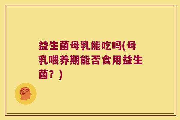 益生菌母乳能吃吗(母乳喂养期能否食用益生菌？)
