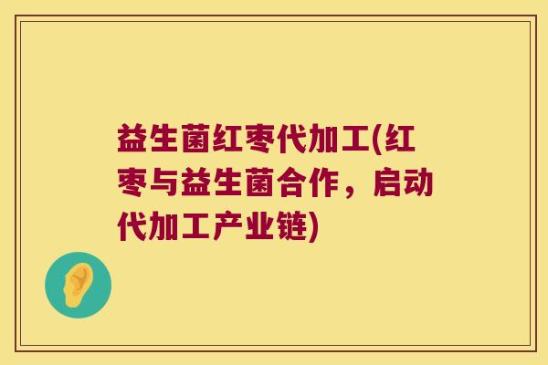 益生菌红枣代加工(红枣与益生菌合作,启动代加工产业链) 益生菌红枣代加工(红枣与益生菌合作,启动代加工产业链)