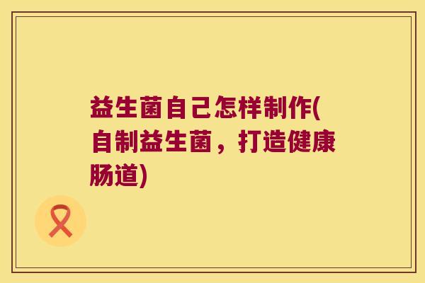益生菌自己怎样制作(自制益生菌，打造健康肠道)