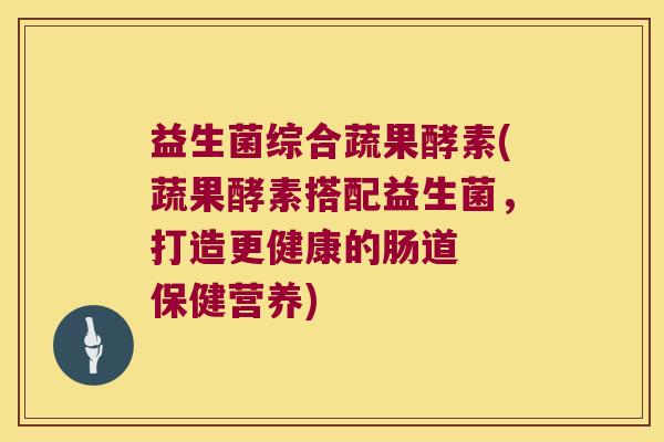 益生菌综合蔬果酵素(蔬果酵素搭配益生菌,打造更健康的肠道 保健营养) 益生菌综合蔬果酵素(蔬果酵素搭配益生菌,打造更健康的肠道 保健营养)