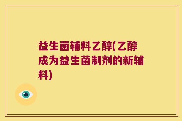 益生菌辅料乙醇(乙醇成为益生菌制剂的新辅料)