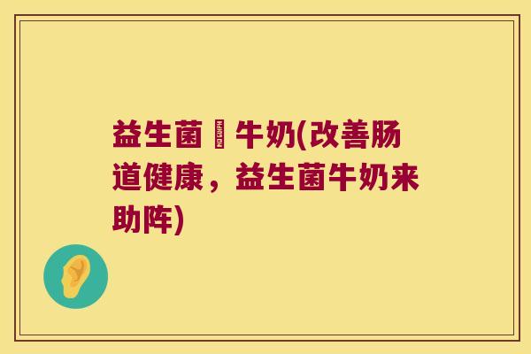益生菌醙牛奶(改善肠道健康，益生菌牛奶来助阵)