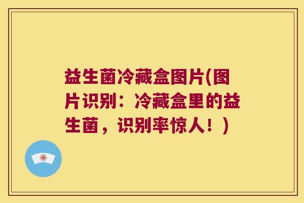益生菌冷藏盒图片(图片识别：冷藏盒里的益生菌，识别率惊人！)