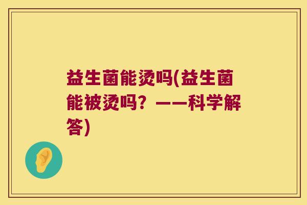 益生菌能烫吗(益生菌能被烫吗？——科学解答)