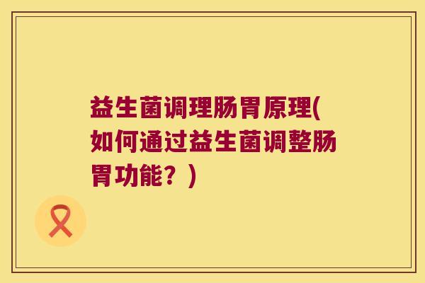 益生菌调理肠胃原理(如何通过益生菌调整肠胃功能？)