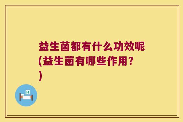 益生菌都有什么功效呢(益生菌有哪些作用？)