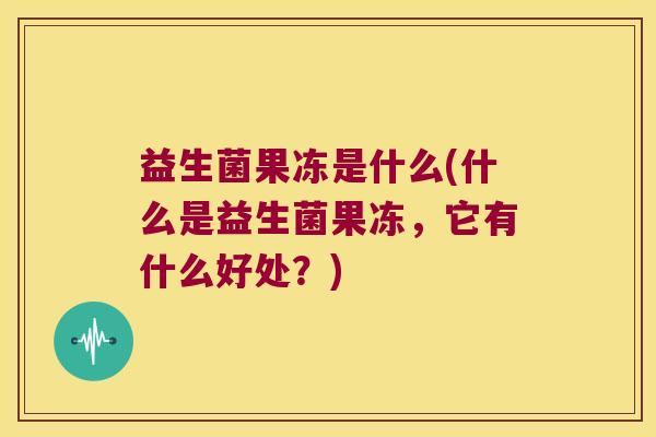 益生菌果冻是什么(什么是益生菌果冻，它有什么好处？)