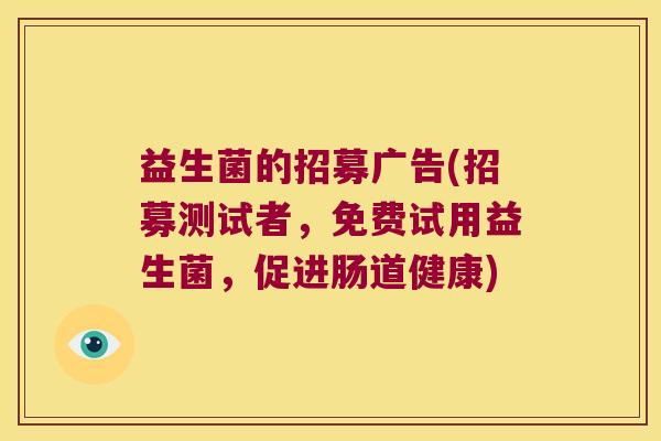 益生菌的招募广告(招募测试者,免费试用益生菌,促进肠道健康) 益生菌的招募广告(招募测试者,免费试用益生菌,促进肠道健康)