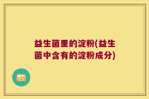 益生菌里的淀粉(益生菌中含有的淀粉成分) 益生菌里的淀粉(益生菌中含有的淀粉成分)