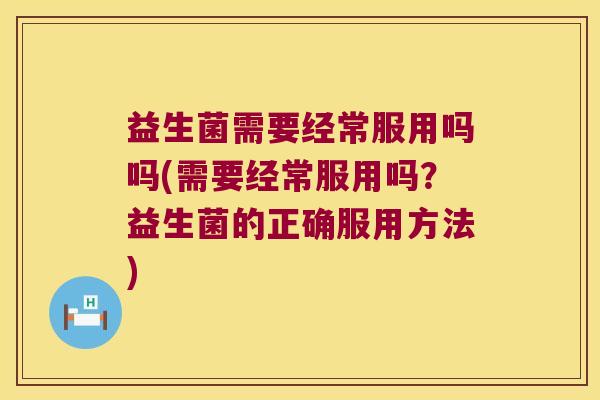 益生菌需要经常服用吗吗(需要经常服用吗？益生菌的正确服用方法)