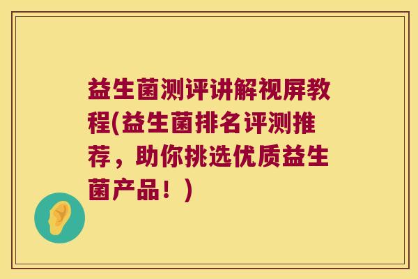 益生菌测评讲解视屏教程(益生菌排名评测推荐，助你挑选优质益生菌产品！)