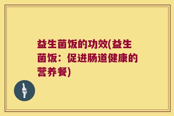 益生菌饭的功效(益生菌饭：促进肠道健康的营养餐)