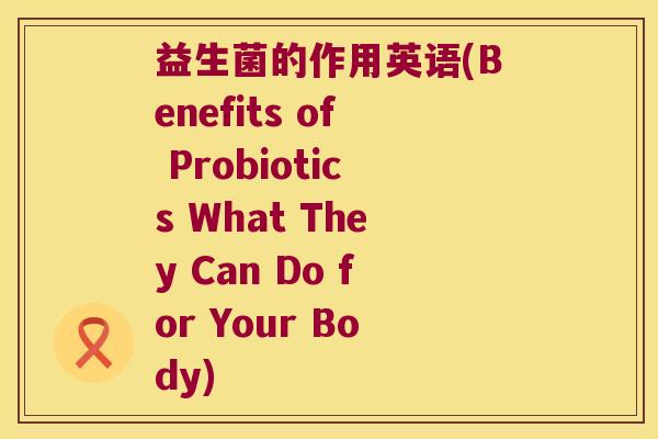 益生菌的作用英语(Benefits of Probiotics What They Can Do for Your Body) 益生菌的作用英语(Benefits of Probiotics What They Can Do for Your Body)
