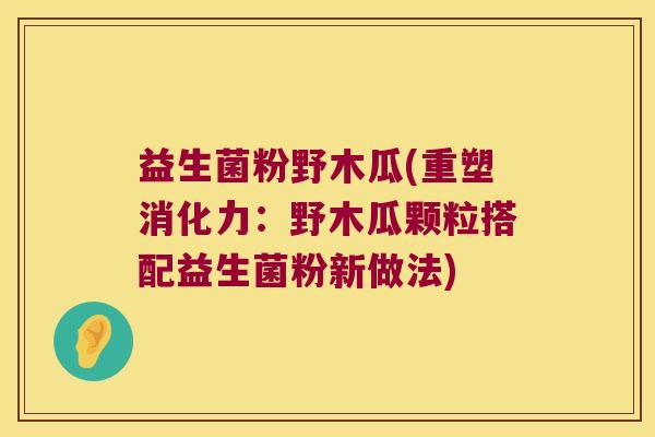 益生菌粉野木瓜(重塑消化力：野木瓜颗粒搭配益生菌粉新做法)