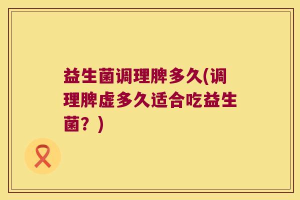 益生菌调理脾多久(调理脾虚多久适合吃益生菌？)