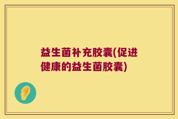 益生菌补充胶囊(促进健康的益生菌胶囊) 益生菌补充胶囊(促进健康的益生菌胶囊)
