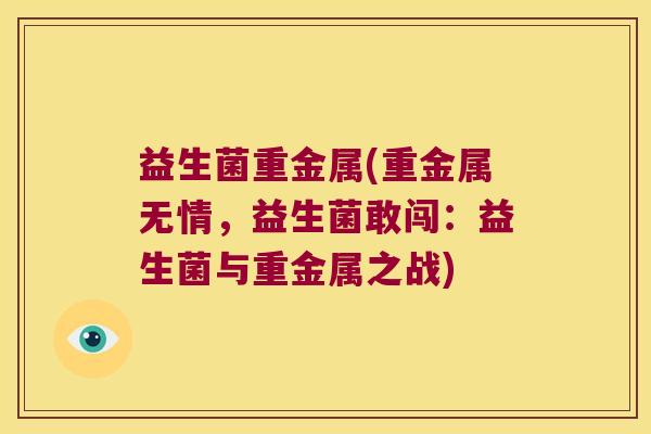 益生菌重金属(重金属无情,益生菌敢闯:益生菌与重金属之战) 益生菌重金属(重金属无情,益生菌敢闯:益生菌与重金属之战)