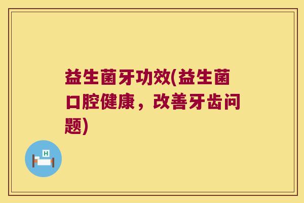 益生菌牙功效(益生菌口腔健康，改善牙齿问题)