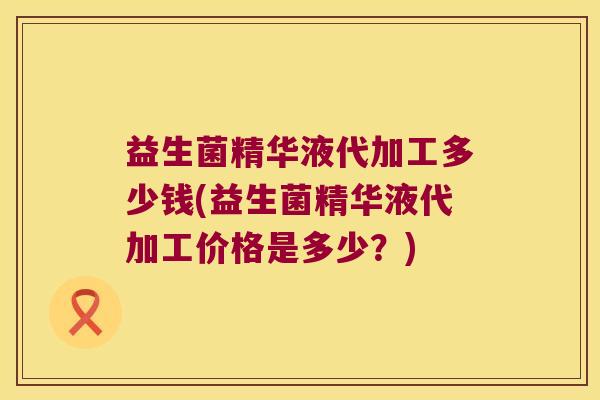 益生菌精华液代加工多少钱(益生菌精华液代加工价格是多少？)