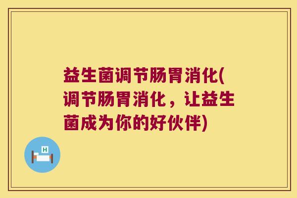 益生菌调节肠胃消化(调节肠胃消化，让益生菌成为你的好伙伴)