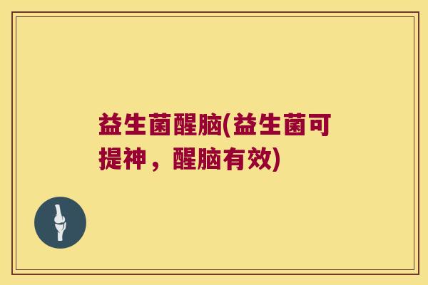益生菌醒脑(益生菌可提神，醒脑有效)