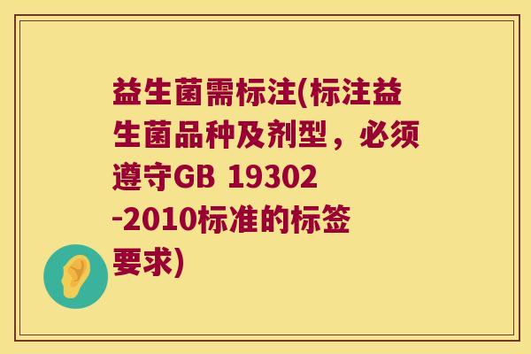 益生菌需标注(标注益生菌品种及剂型，必须遵守GB 19302-2010标准的标签要求)
