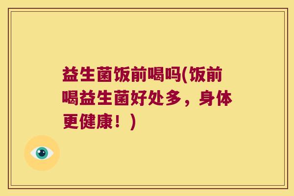 益生菌饭前喝吗(饭前喝益生菌好处多，身体更健康！)