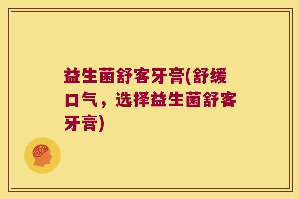 益生菌舒客牙膏(舒缓口气，选择益生菌舒客牙膏)