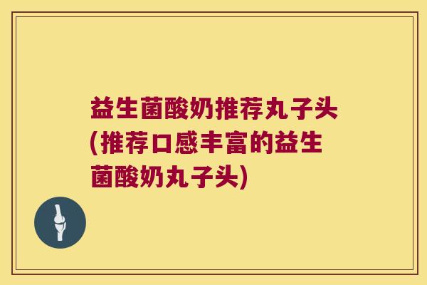 益生菌酸奶推荐丸子头(推荐口感丰富的益生菌酸奶丸子头) 益生菌酸奶推荐丸子头(推荐口感丰富的益生菌酸奶丸子头)