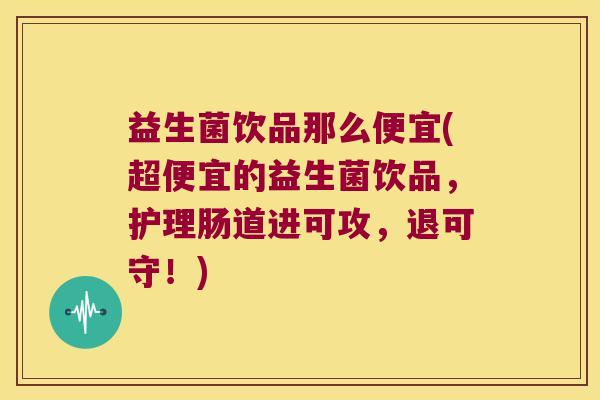 益生菌饮品那么便宜(超便宜的益生菌饮品,护理肠道进可攻,退可守!) 益生菌饮品那么便宜(超便宜的益生菌饮品,护理肠道进可攻,退可守!)