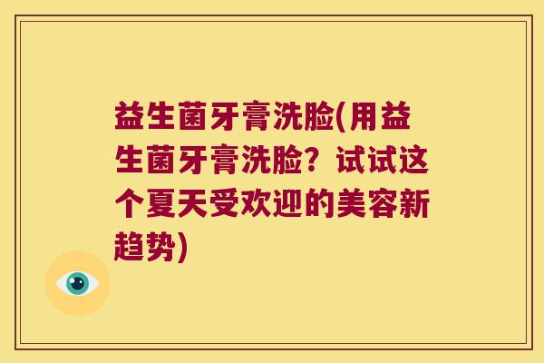益生菌牙膏洗脸(用益生菌牙膏洗脸？试试这个夏天受欢迎的美容新趋势)