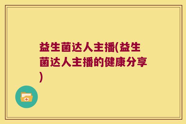 益生菌达人主播(益生菌达人主播的健康分享)