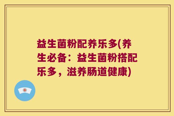益生菌粉配养乐多(养生必备：益生菌粉搭配乐多，滋养肠道健康)
