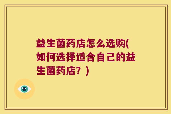 益生菌药店怎么选购(如何选择适合自己的益生菌药店？)