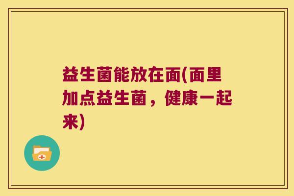 益生菌能放在面(面里加点益生菌,健康一起来) 益生菌能放在面(面里加点益生菌,健康一起来)
