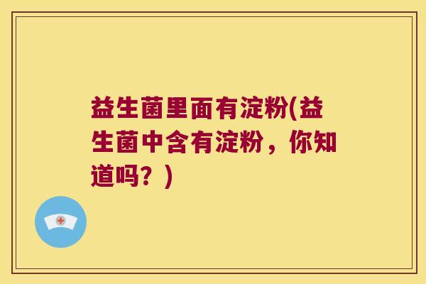 益生菌里面有淀粉(益生菌中含有淀粉，你知道吗？)