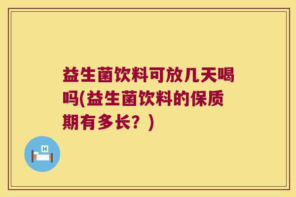 益生菌饮料可放几天喝吗(益生菌饮料的保质期有多长？)