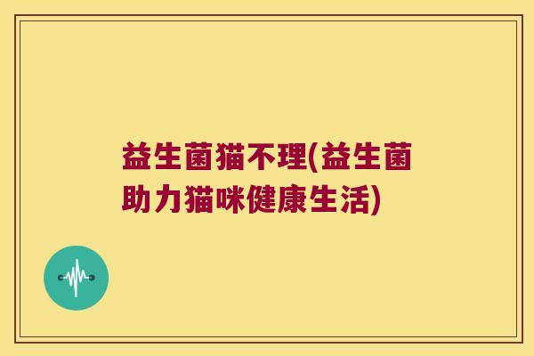 益生菌猫不理(益生菌助力猫咪健康生活) 益生菌猫不理(益生菌助力猫咪健康生活)