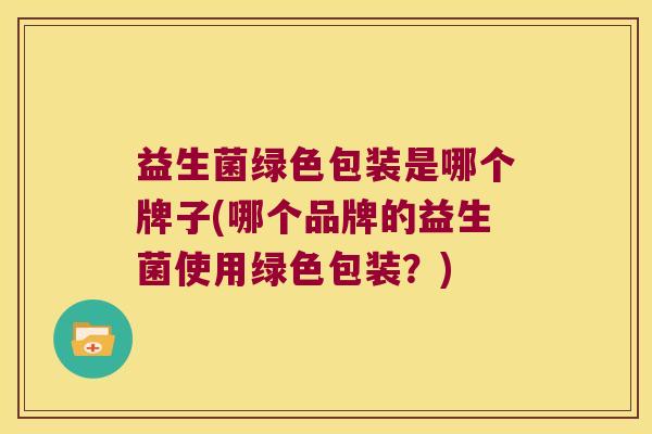 益生菌绿色包装是哪个牌子(哪个品牌的益生菌使用绿色包装？)