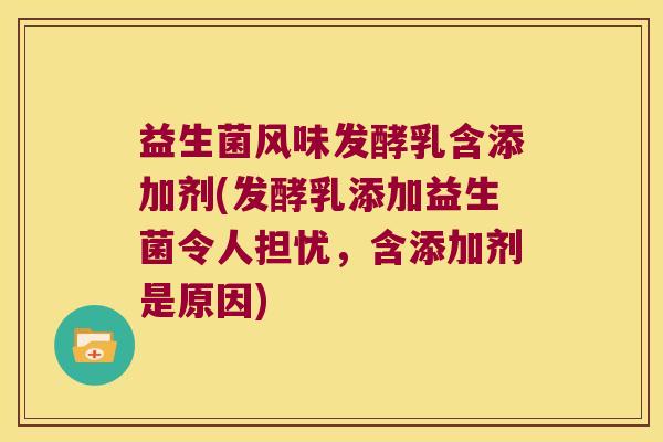 益生菌风味发酵乳含添加剂(发酵乳添加益生菌令人担忧,含添加剂是原因) 益生菌风味发酵乳含添加剂(发酵乳添加益生菌令人担忧,含添加剂是原因)