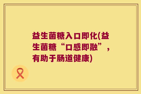 益生菌糖入口即化(益生菌糖“口感即融”，有助于肠道健康)