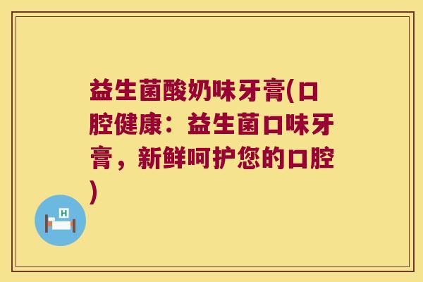 益生菌酸奶味牙膏(口腔健康：益生菌口味牙膏，新鲜呵护您的口腔)