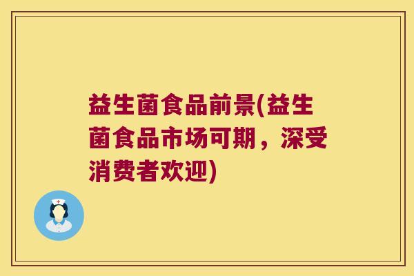 益生菌食品前景(益生菌食品市场可期，深受消费者欢迎)