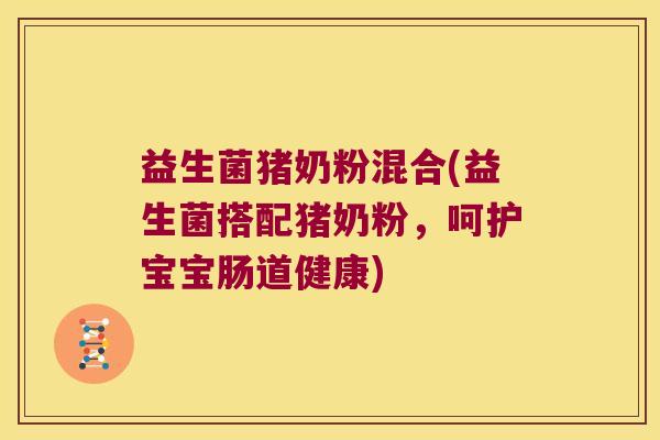 益生菌猪奶粉混合(益生菌搭配猪奶粉，呵护宝宝肠道健康)