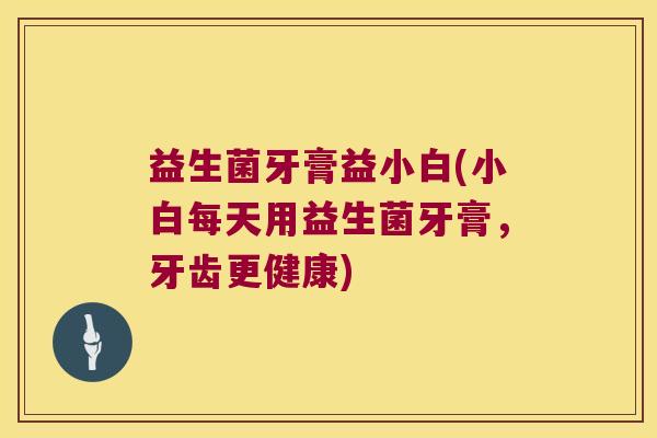 益生菌牙膏益小白(小白每天用益生菌牙膏,牙齿更健康) 益生菌牙膏益小白(小白每天用益生菌牙膏,牙齿更健康)